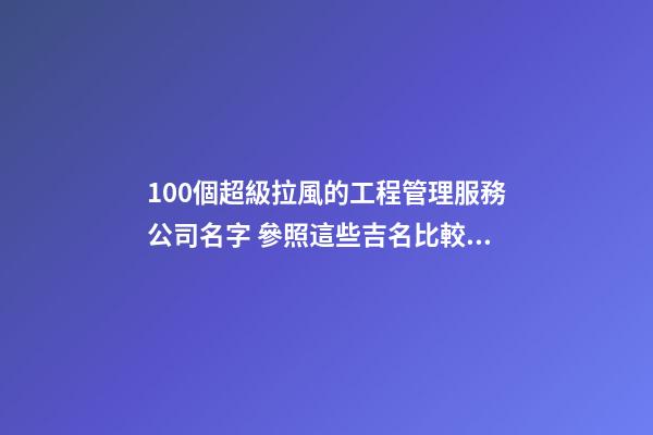 100個超級拉風的工程管理服務公司名字 參照這些吉名比較適合-第1張-公司起名-玄機派